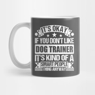 It's Okay If You Don't Like Dog Trainer It's Kind Of A Smart People Thing Anyway Dog Trainer Lover Mug